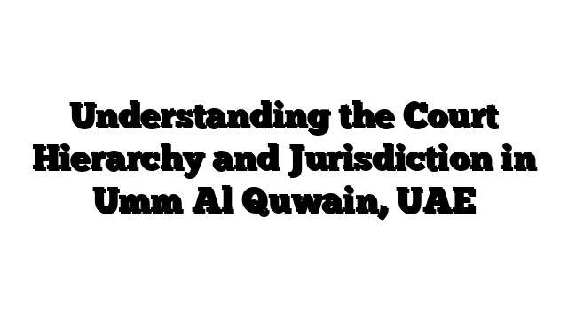 Understanding the Court Hierarchy and Jurisdiction in Umm Al Quwain, UAE