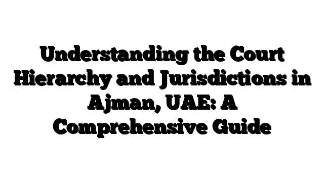 Understanding the Court Hierarchy and Jurisdictions in Ajman, UAE: A Comprehensive Guide