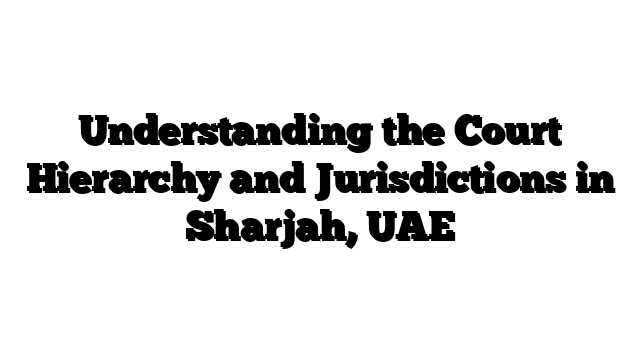Understanding the Court Hierarchy and Jurisdictions in Sharjah, UAE