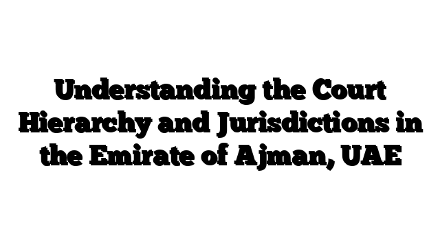 Understanding the Court Hierarchy and Jurisdictions in the Emirate of Ajman, UAE