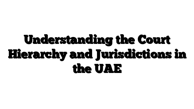 Understanding the Court Hierarchy and Jurisdictions in the UAE
