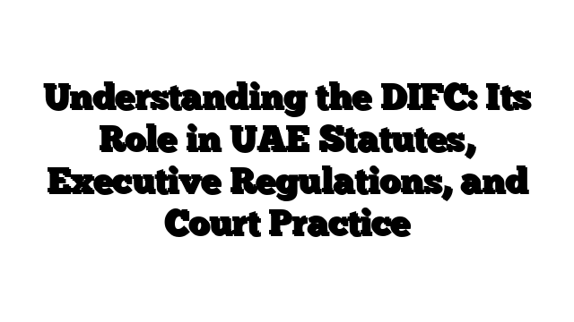 Understanding the DIFC: Its Role in UAE Statutes, Executive Regulations, and Court Practice