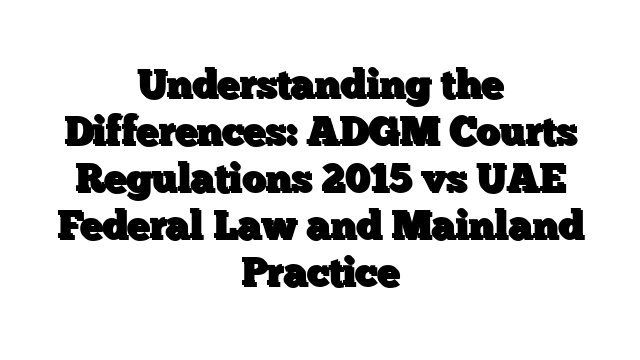 Understanding the Differences: ADGM Courts Regulations 2015 vs UAE Federal Law and Mainland Practice