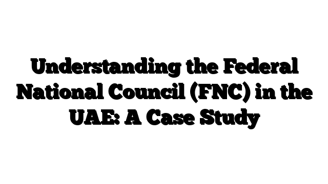 Understanding the Federal National Council (FNC) in the UAE: A Case Study