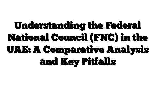 Understanding the Federal National Council (FNC) in the UAE: A Comparative Analysis and Key Pitfalls