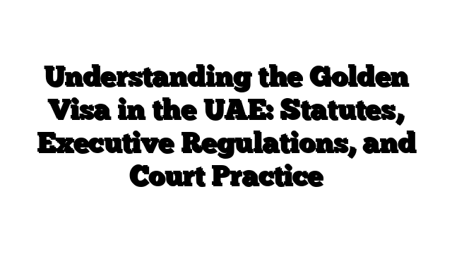 Understanding the Golden Visa in the UAE: Statutes, Executive Regulations, and Court Practice