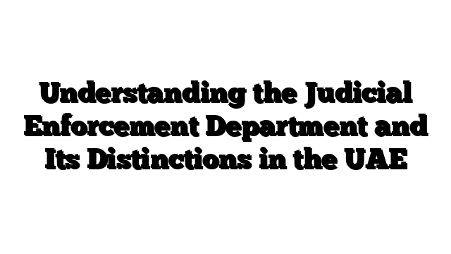Understanding the Judicial Enforcement Department and Its Distinctions in the UAE