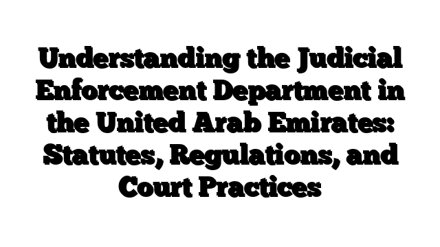 Understanding the Judicial Enforcement Department in the United Arab Emirates: Statutes, Regulations, and Court Practices
