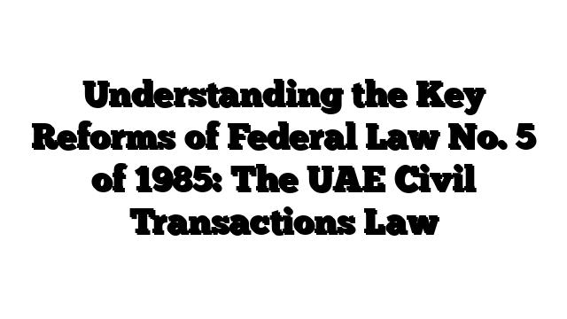 Understanding the Key Reforms of Federal Law No. 5 of 1985: The UAE Civil Transactions Law