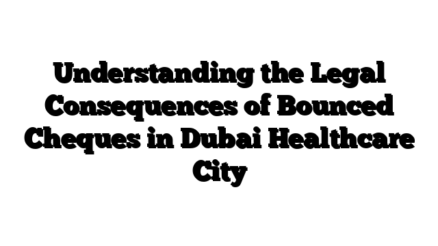 Understanding the Legal Consequences of Bounced Cheques in Dubai Healthcare City