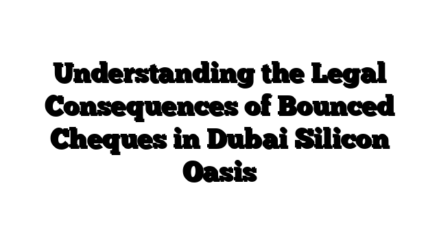 Understanding the Legal Consequences of Bounced Cheques in Dubai Silicon Oasis