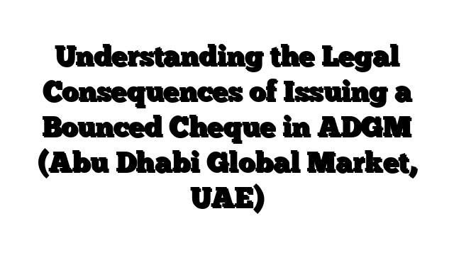 Understanding the Legal Consequences of Issuing a Bounced Cheque in ADGM (Abu Dhabi Global Market, UAE)
