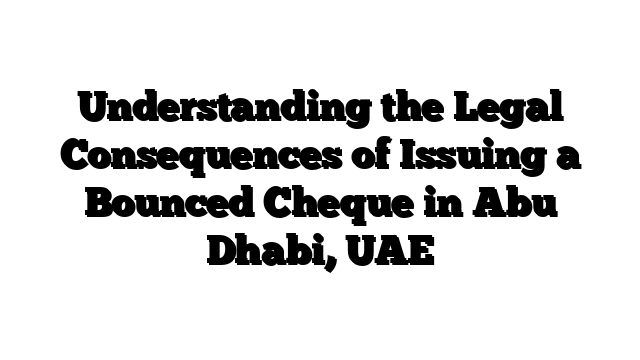 Understanding the Legal Consequences of Issuing a Bounced Cheque in Abu Dhabi, UAE