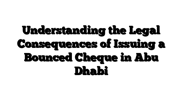 Understanding the Legal Consequences of Issuing a Bounced Cheque in Abu Dhabi