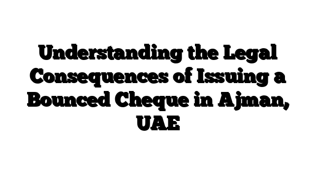 Understanding the Legal Consequences of Issuing a Bounced Cheque in Ajman, UAE