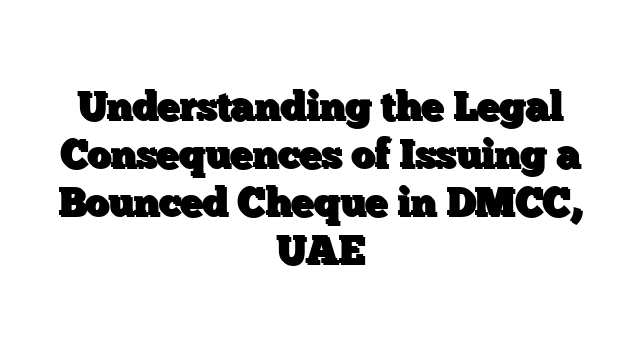 Understanding the Legal Consequences of Issuing a Bounced Cheque in DMCC, UAE