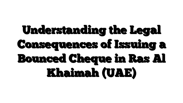 Understanding the Legal Consequences of Issuing a Bounced Cheque in Ras Al Khaimah (UAE)