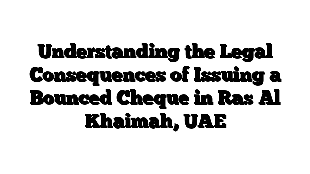 Understanding the Legal Consequences of Issuing a Bounced Cheque in Ras Al Khaimah, UAE