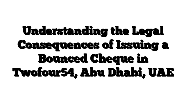 Understanding the Legal Consequences of Issuing a Bounced Cheque in Twofour54, Abu Dhabi, UAE