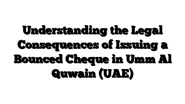 Understanding the Legal Consequences of Issuing a Bounced Cheque in Umm Al Quwain (UAE)