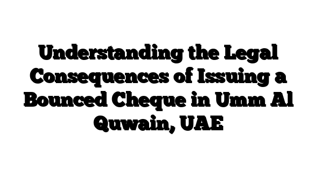 Understanding the Legal Consequences of Issuing a Bounced Cheque in Umm Al Quwain, UAE