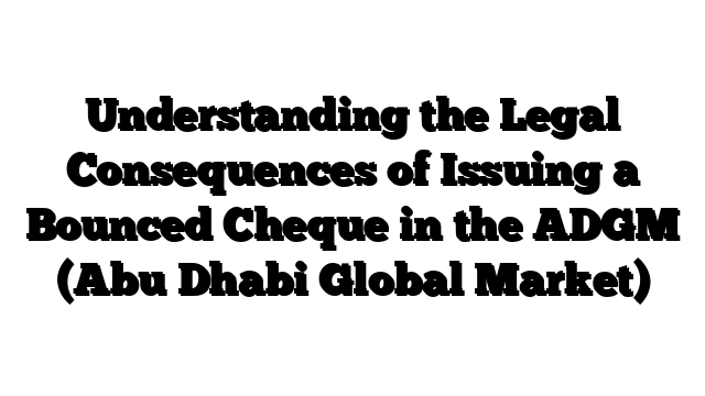 Understanding the Legal Consequences of Issuing a Bounced Cheque in the ADGM (Abu Dhabi Global Market)
