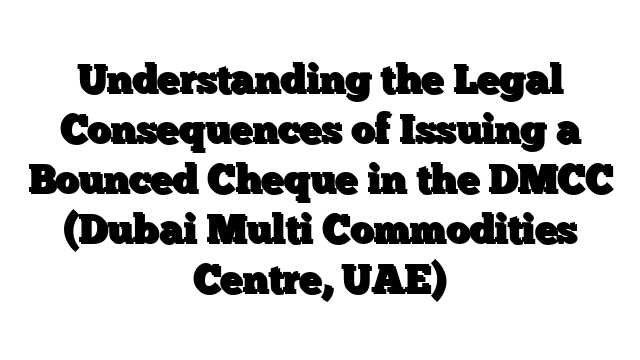 Understanding the Legal Consequences of Issuing a Bounced Cheque in the DMCC (Dubai Multi Commodities Centre, UAE)