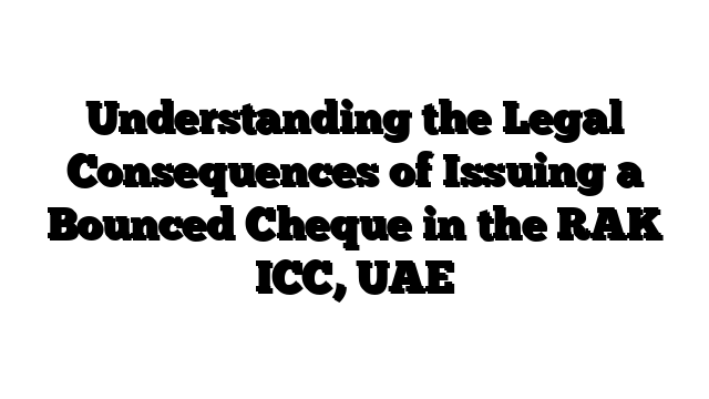 Understanding the Legal Consequences of Issuing a Bounced Cheque in the RAK ICC, UAE