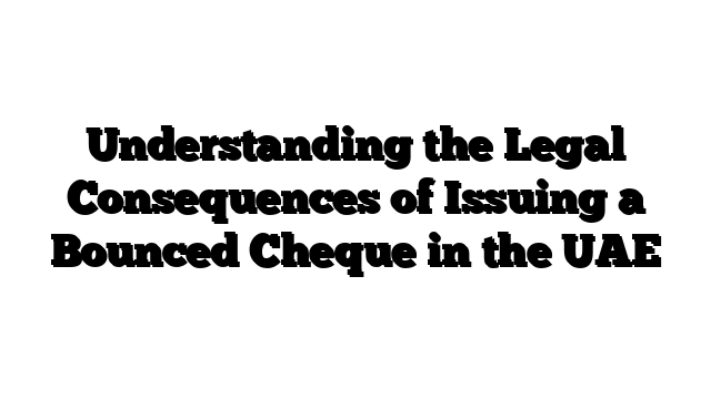 Understanding the Legal Consequences of Issuing a Bounced Cheque in the UAE
