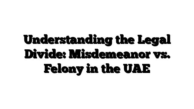 Understanding the Legal Divide: Misdemeanor vs. Felony in the UAE
