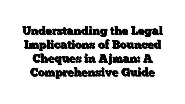 Understanding the Legal Implications of Bounced Cheques in Ajman: A Comprehensive Guide