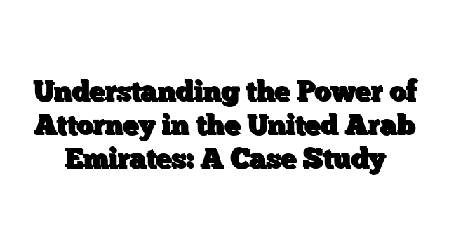 Understanding the Power of Attorney in the United Arab Emirates: A Case Study