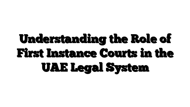 Understanding the Role of First Instance Courts in the UAE Legal System