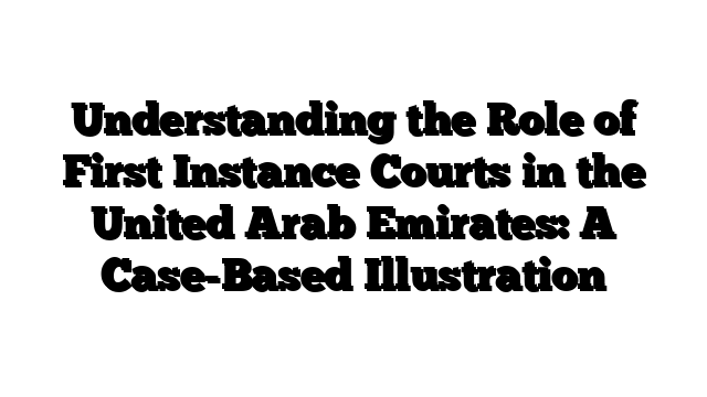 Understanding the Role of First Instance Courts in the United Arab Emirates: A Case-Based Illustration