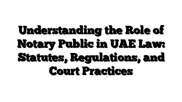 Understanding the Role of Notary Public in UAE Law: Statutes, Regulations, and Court Practices