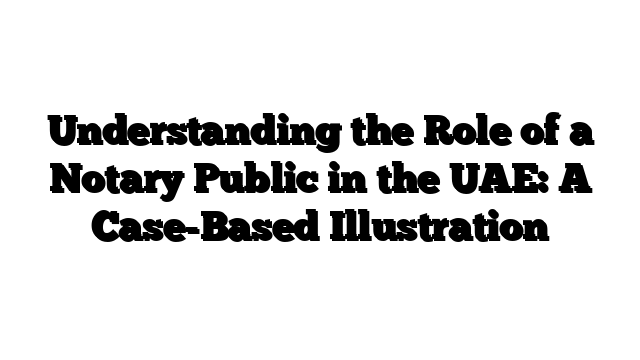 Understanding the Role of a Notary Public in the UAE: A Case-Based Illustration
