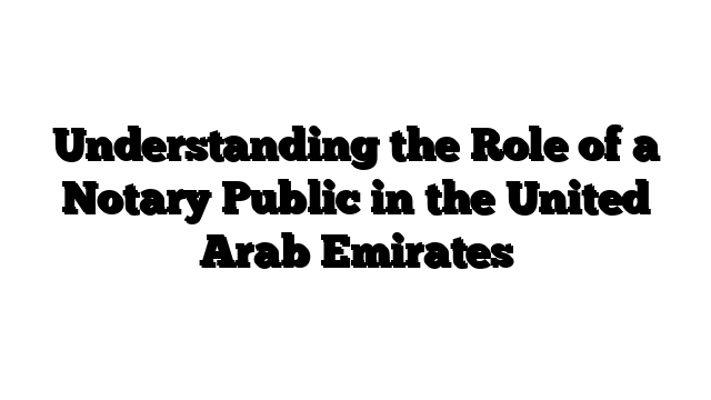 Understanding the Role of a Notary Public in the United Arab Emirates