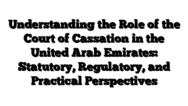 Understanding the Role of the Court of Cassation in the United Arab Emirates: Statutory, Regulatory, and Practical Perspectives