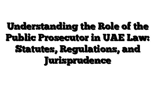 Understanding the Role of the Public Prosecutor in UAE Law: Statutes, Regulations, and Jurisprudence