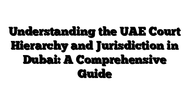 Understanding the UAE Court Hierarchy and Jurisdiction in Dubai: A Comprehensive Guide