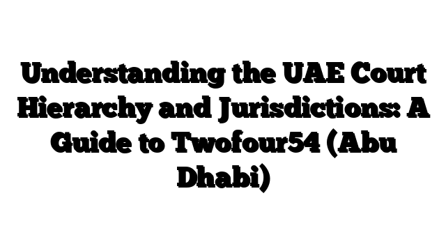 Understanding the UAE Court Hierarchy and Jurisdictions: A Guide to Twofour54 (Abu Dhabi)