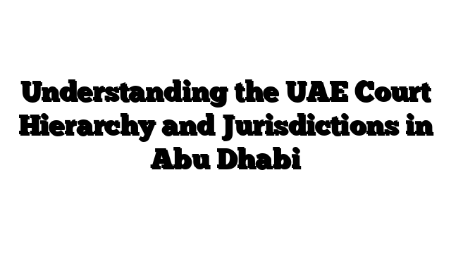 Understanding the UAE Court Hierarchy and Jurisdictions in Abu Dhabi