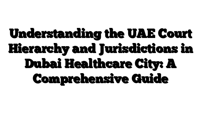 Understanding the UAE Court Hierarchy and Jurisdictions in Dubai Healthcare City: A Comprehensive Guide