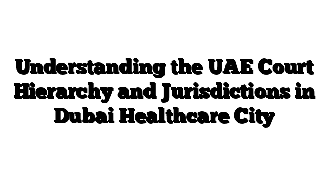 Understanding the UAE Court Hierarchy and Jurisdictions in Dubai Healthcare City