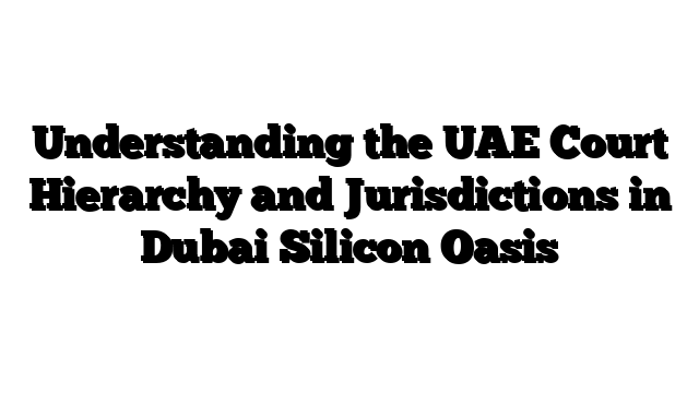 Understanding the UAE Court Hierarchy and Jurisdictions in Dubai Silicon Oasis