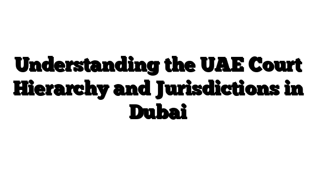 Understanding the UAE Court Hierarchy and Jurisdictions in Dubai
