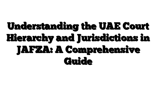 Understanding the UAE Court Hierarchy and Jurisdictions in JAFZA: A Comprehensive Guide