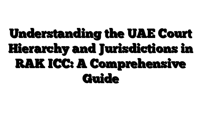 Understanding the UAE Court Hierarchy and Jurisdictions in RAK ICC: A Comprehensive Guide