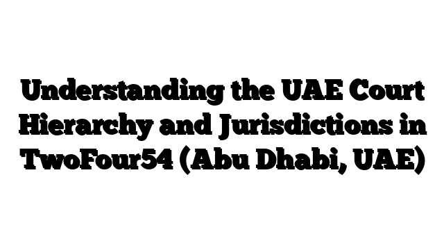 Understanding the UAE Court Hierarchy and Jurisdictions in TwoFour54 (Abu Dhabi, UAE)