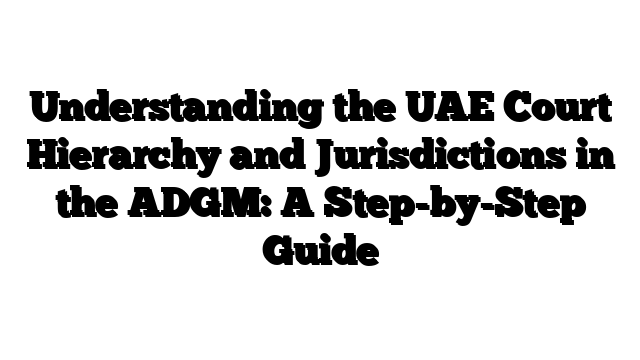 Understanding the UAE Court Hierarchy and Jurisdictions in the ADGM: A Step-by-Step Guide